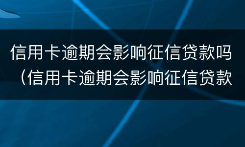 信用卡逾期会影响征信贷款吗（信用卡逾期会影响征信贷款吗知乎）