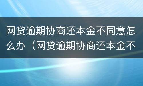 网贷逾期协商还本金不同意怎么办（网贷逾期协商还本金不同意怎么办呢）