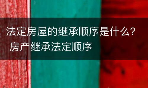 法定房屋的继承顺序是什么？ 房产继承法定顺序