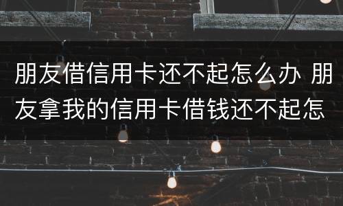 朋友借信用卡还不起怎么办 朋友拿我的信用卡借钱还不起怎么办