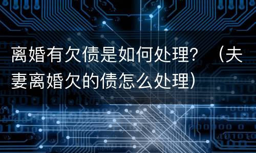 离婚有欠债是如何处理？（夫妻离婚欠的债怎么处理）