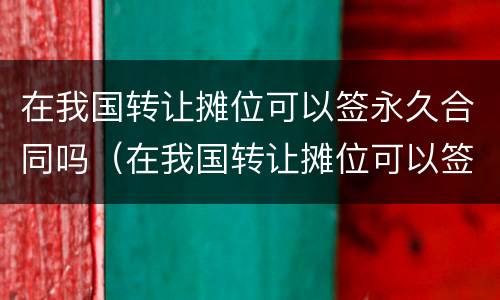 在我国转让摊位可以签永久合同吗（在我国转让摊位可以签永久合同吗）