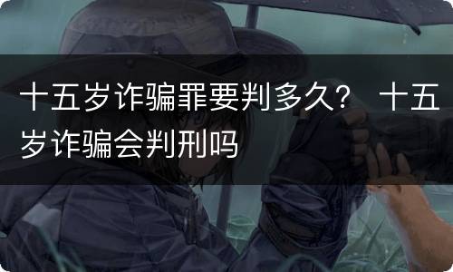 十五岁诈骗罪要判多久？ 十五岁诈骗会判刑吗