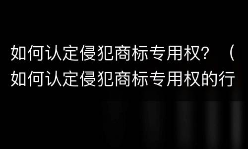 如何认定侵犯商标专用权？（如何认定侵犯商标专用权的行为）