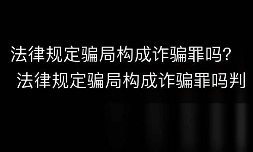 法律规定骗局构成诈骗罪吗？ 法律规定骗局构成诈骗罪吗判几年