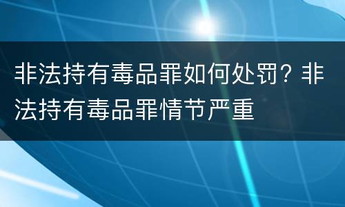 非法持有毒品罪如何处罚? 非法持有毒品罪情节严重