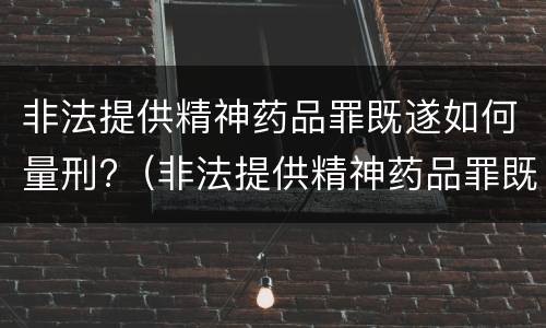非法提供精神药品罪既遂如何量刑?（非法提供精神药品罪既遂如何量刑）