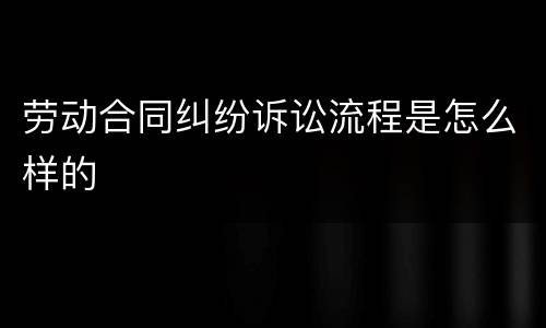 劳动合同纠纷诉讼流程是怎么样的