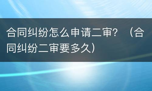 合同纠纷怎么申请二审？（合同纠纷二审要多久）