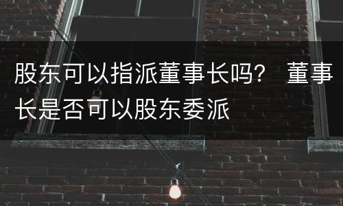 股东可以指派董事长吗？ 董事长是否可以股东委派