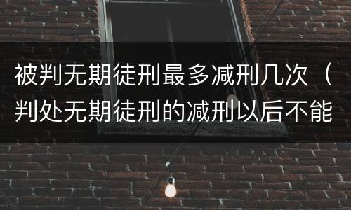 被判无期徒刑最多减刑几次（判处无期徒刑的减刑以后不能少于多少年）