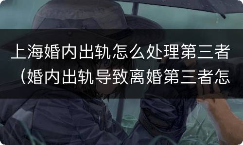 上海婚内出轨怎么处理第三者（婚内出轨导致离婚第三者怎么判）