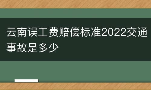 云南误工费赔偿标准2022交通事故是多少