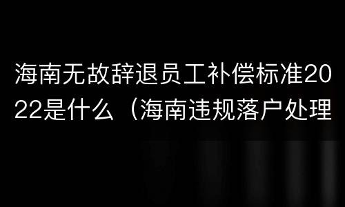 海南无故辞退员工补偿标准2022是什么（海南违规落户处理政策）