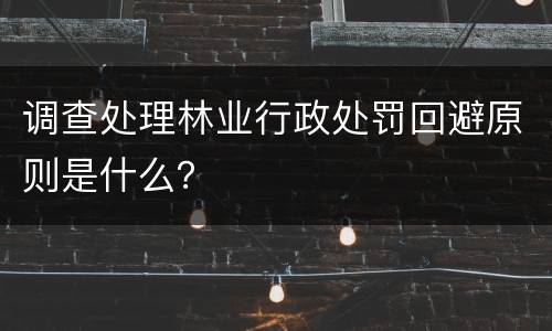 调查处理林业行政处罚回避原则是什么？