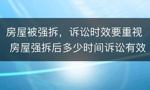 房屋被强拆，诉讼时效要重视 房屋强拆后多少时间诉讼有效?