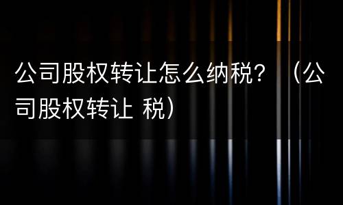 公司股权转让怎么纳税？（公司股权转让 税）