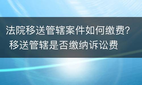 法院移送管辖案件如何缴费？ 移送管辖是否缴纳诉讼费