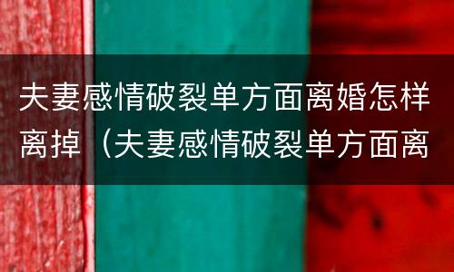 夫妻感情破裂单方面离婚怎样离掉（夫妻感情破裂单方面离婚怎样离掉呢）
