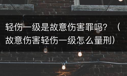轻伤一级是故意伤害罪吗？（故意伤害轻伤一级怎么量刑）