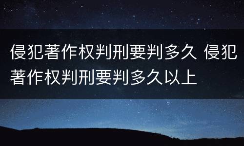 侵犯著作权判刑要判多久 侵犯著作权判刑要判多久以上