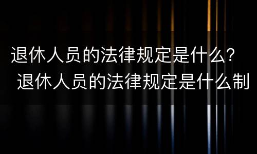 退休人员的法律规定是什么？ 退休人员的法律规定是什么制度