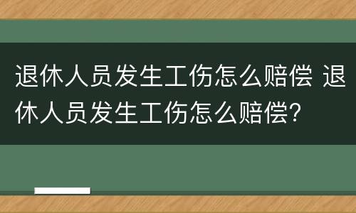退休人员发生工伤怎么赔偿 退休人员发生工伤怎么赔偿?