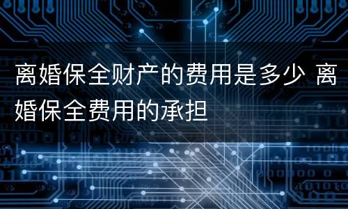 离婚保全财产的费用是多少 离婚保全费用的承担