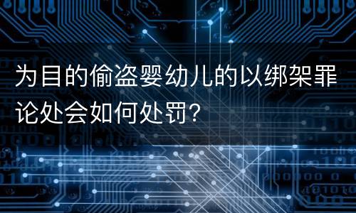 为目的偷盗婴幼儿的以绑架罪论处会如何处罚？