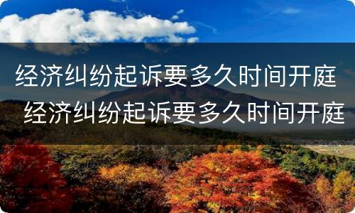 经济纠纷起诉要多久时间开庭 经济纠纷起诉要多久时间开庭呢