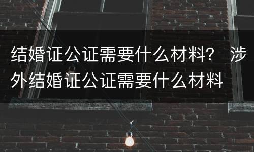 结婚证公证需要什么材料？ 涉外结婚证公证需要什么材料