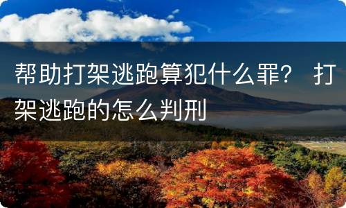 帮助打架逃跑算犯什么罪？ 打架逃跑的怎么判刑