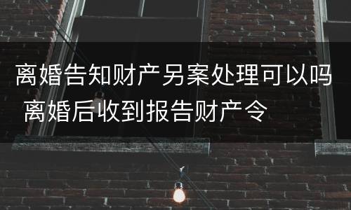 离婚告知财产另案处理可以吗 离婚后收到报告财产令