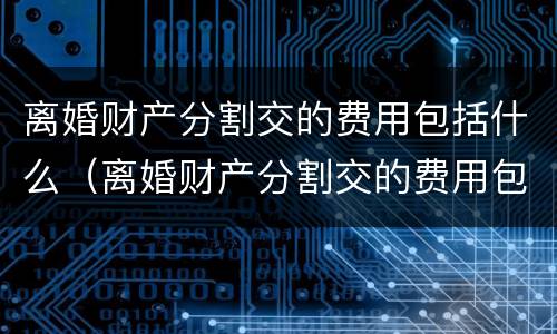 离婚财产分割交的费用包括什么（离婚财产分割交的费用包括什么内容）