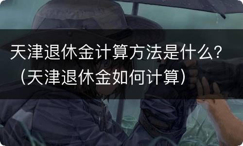 天津退休金计算方法是什么？（天津退休金如何计算）