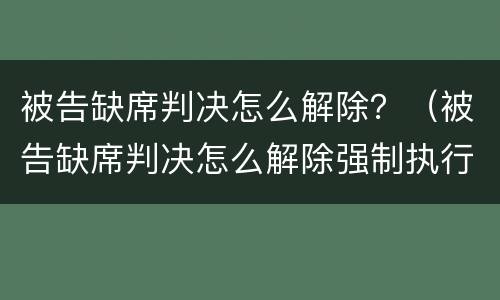 被告缺席判决怎么解除？（被告缺席判决怎么解除强制执行）