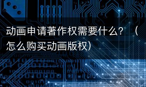 动画申请著作权需要什么？（怎么购买动画版权）