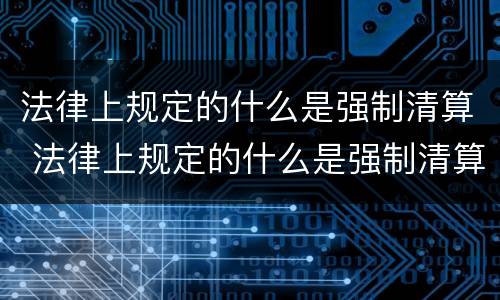 法律上规定的什么是强制清算 法律上规定的什么是强制清算的标准