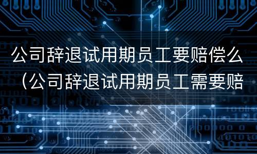 公司辞退试用期员工要赔偿么（公司辞退试用期员工需要赔偿吗）