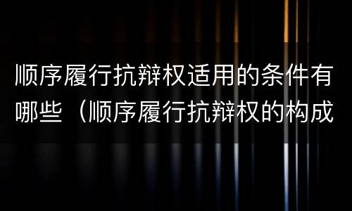顺序履行抗辩权适用的条件有哪些（顺序履行抗辩权的构成要件）
