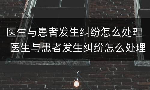 医生与患者发生纠纷怎么处理 医生与患者发生纠纷怎么处理最好