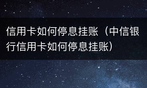 信用卡如何停息挂账（中信银行信用卡如何停息挂账）