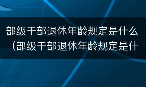 部级干部退休年龄规定是什么（部级干部退休年龄规定是什么标准）
