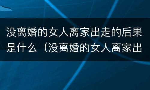 没离婚的女人离家出走的后果是什么（没离婚的女人离家出走的后果是什么呢）