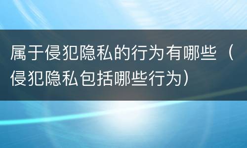 属于侵犯隐私的行为有哪些（侵犯隐私包括哪些行为）