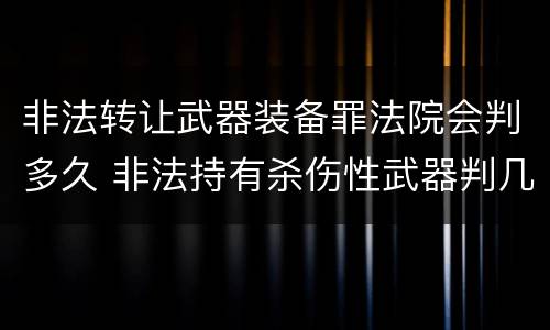 非法转让武器装备罪法院会判多久 非法持有杀伤性武器判几年