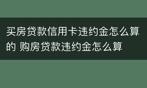 买房贷款信用卡违约金怎么算的 购房贷款违约金怎么算