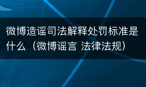 微博造谣司法解释处罚标准是什么（微博谣言 法律法规）