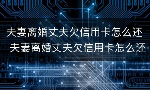 夫妻离婚丈夫欠信用卡怎么还 夫妻离婚丈夫欠信用卡怎么还钱