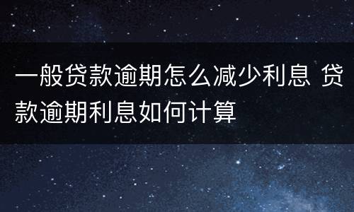 一般贷款逾期怎么减少利息 贷款逾期利息如何计算
